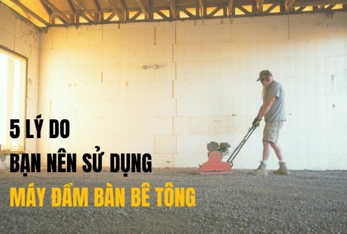 5 lý do bạn nên sử dụng máy đầm bàn bê tông