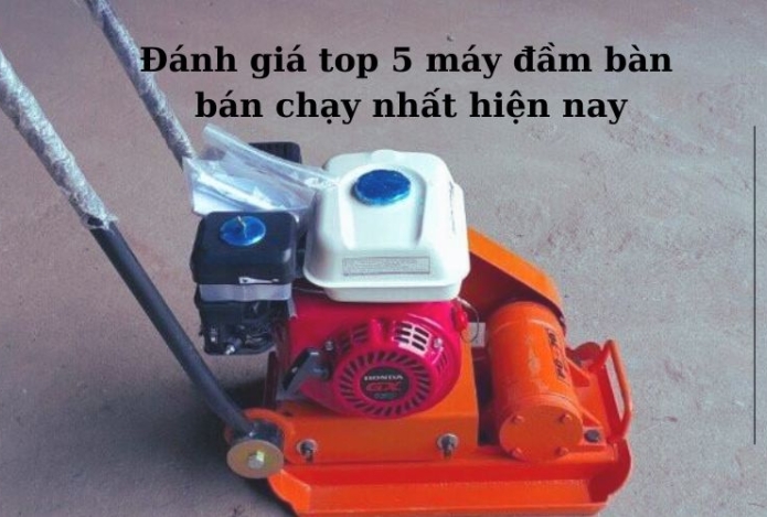 Đánh giá top 5 máy đầm bàn bán chạy nhất hiện nay