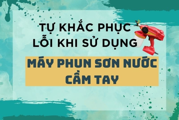Hướng dẫn tự khắc phục lỗi khi sử dụng máy phun sơn nước cầm tay tại nhà