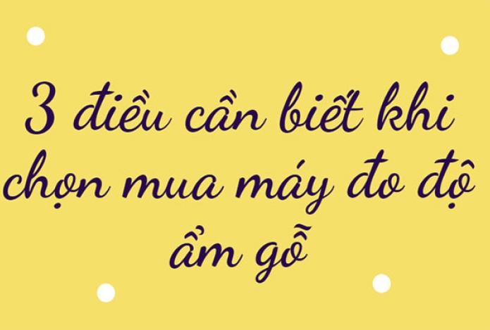 3 điều cần biết khi chọn mua máy đo độ ẩm gỗ