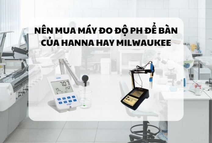 Nên mua máy đo độ ph để bàn của Hanna hay Milwaukee