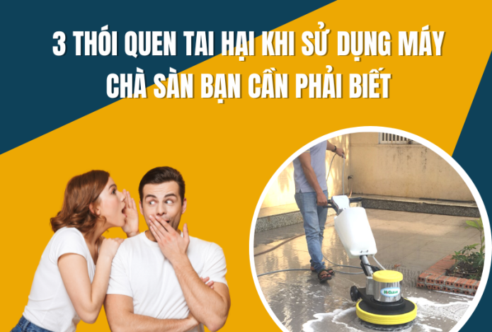 3 Thói Quen Tai Hại Khi Sử Dụng Máy Chà Sàn Bạn Cần Phải Biết