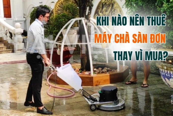 Khi Nào Nên Thuê Máy Chà Sàn Đơn Thay Vì Mua?