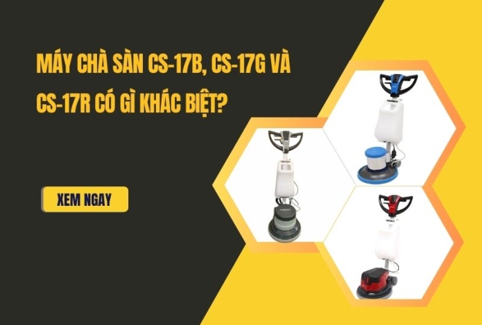 Máy chà sàn CS-17B, CS-17G và CS-17R có gì khác biệt?