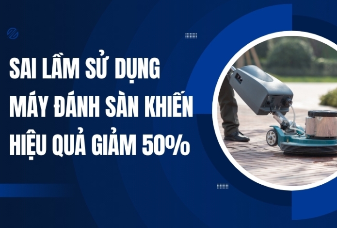 Sai Lầm Sử Dụng Máy Đánh Sàn Khiến Hiệu Quả Giảm 50%