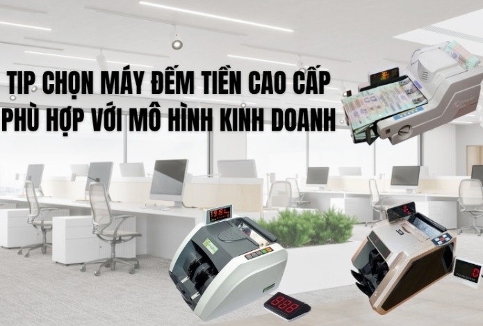 Tip chọn máy đếm tiền cao cấp phù hợp với mô hình kinh doanh