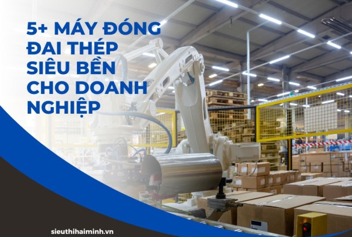 5+ máy đóng đai thép siêu bền cho doanh nghiệp