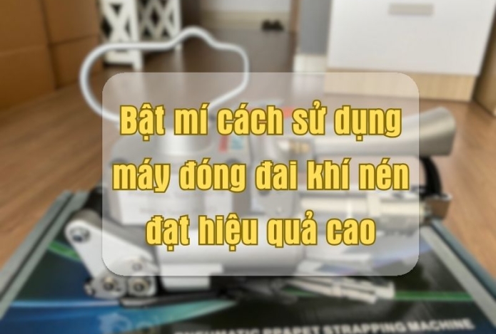 Bật mí cách sử dụng máy đóng đai khí nén đạt hiệu quả cao
