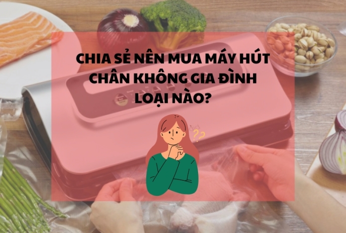 Góc chia sẻ: Nên mua máy hút chân không gia đình loại nào?