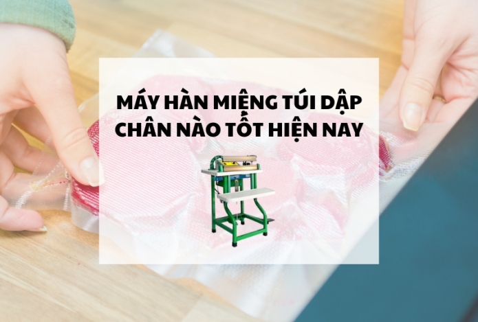 Máy hàn miệng túi dập chân nào tốt hiện nay