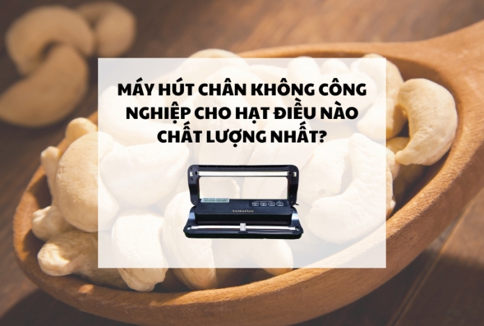 Máy hút chân không công nghiệp cho hạt điều nào chất lượng nhất?