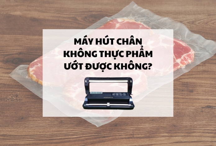 Máy hút chân không thực phẩm ướt được không?
