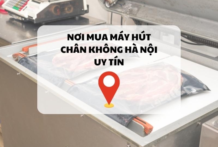 Nơi mua máy hút chân không Hà Nội uy tín