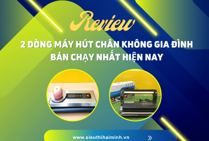 Review 2 dòng máy hút chân không gia đình bán chạy hiện nay