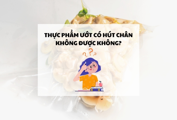 Thực phẩm ướt có hút chân không được không?