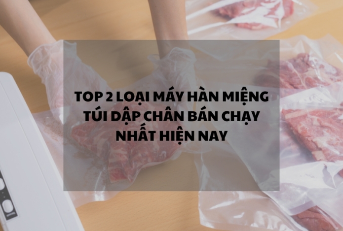 Top 2 loại máy hàn miệng túi dập chân bán chạy nhất hiện nay
