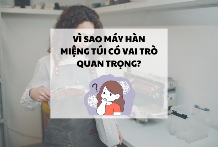 Vì sao máy hàn miệng túi có vai trò quan trọng?