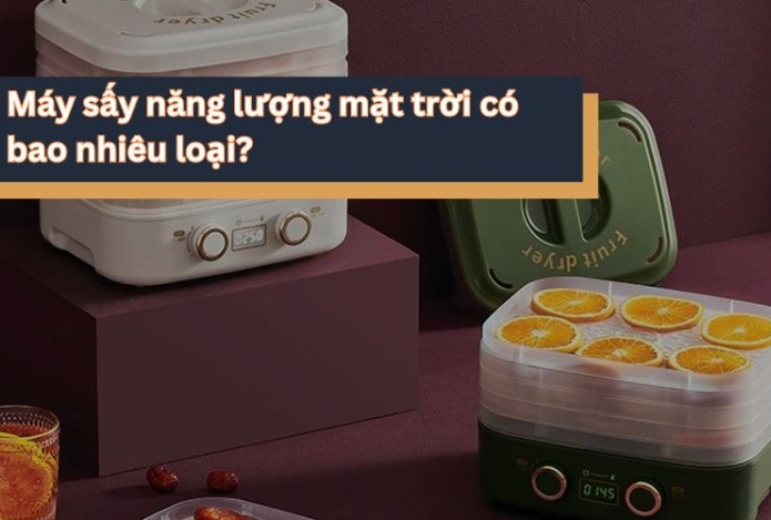 Máy sấy năng lượng mặt trời có bao nhiêu loại?