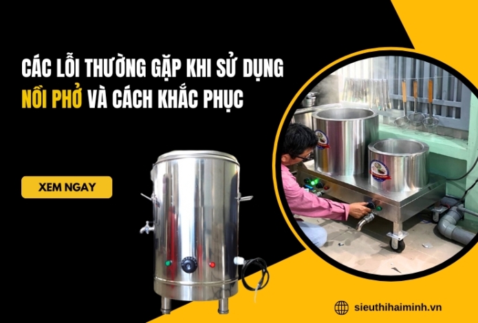 Các lỗi thường gặp khi sử dụng nồi phở và cách khắc phục
