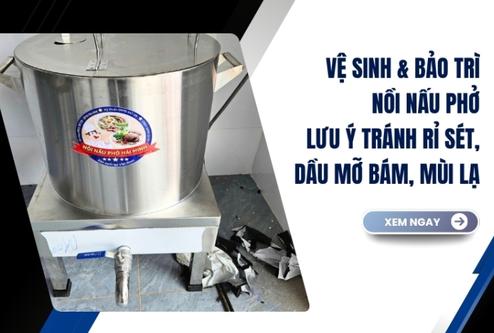 Vệ sinh & bảo trì nồi nấu phở - những lưu ý tránh rỉ sét, dầu mỡ bám, mùi lạ