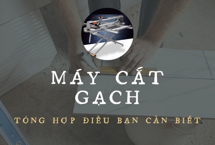 Máy cắt gạch tổng hợp điều bạn cần biết