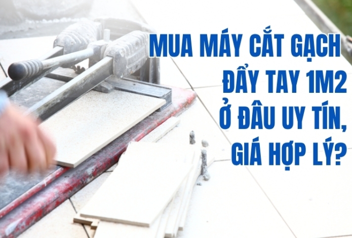 Mua máy cắt gạch đẩy tay 1m2 ở đâu uy tín, giá hợp lý?