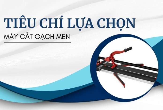 5 Tiêu Chí Lựa Chọn Máy Cắt Gạch Men Đúng Chuẩn