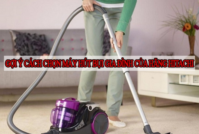 Gợi Ý Cách Chọn Máy Hút Bụi Gia Đình Của Hãng Hitachi