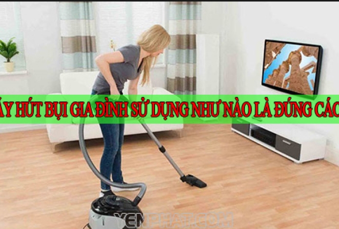 Máy Hút Bụi Gia Đình Sử Dụng Như Nào Là Đúng Cách?