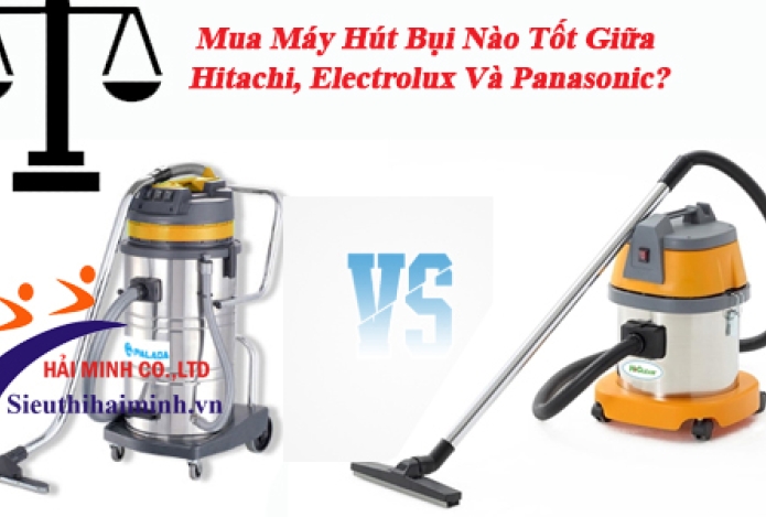 Tư Vấn Mua Máy Hút Bụi Nào Tốt Giữa Hitachi, Electrolux Và Panasonic?