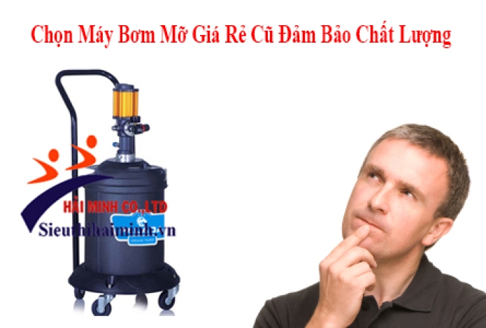 Cách Chọn Máy Bơm Mỡ Giá Rẻ Cũ Đảm Bảo Chất Lượng