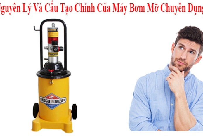 Nguyên Lý Và Cấu Tạo Chính Của Máy Bơm Mỡ Chuyên Dụng