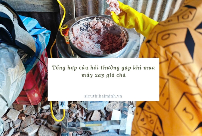Tổng hợp câu hỏi thường gặp khi mua máy xay giò chả