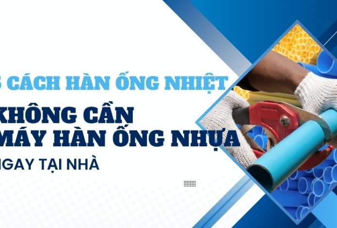 5 cách hàn ống nhiệt không cần máy hàn ống nhựa đơn giản ngay tại nhà