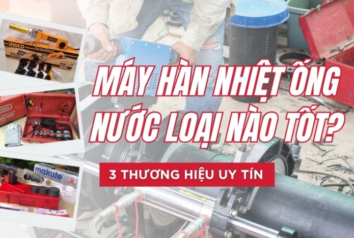 Máy hàn nhiệt ống nước loại nào tốt? 3 thương hiệu uy tín