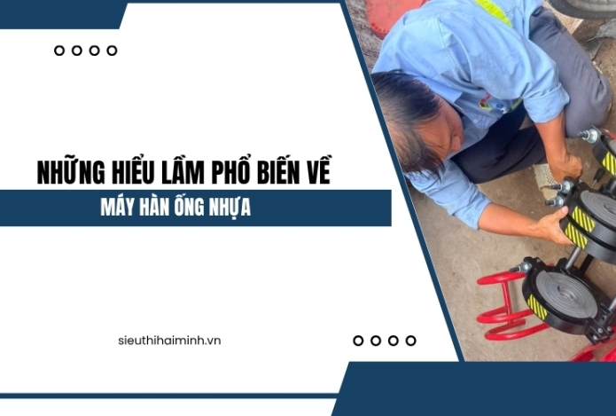 Những hiểu lầm phổ biến về máy hàn ống nhựa