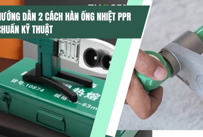 Hướng dẫn 2 cách hàn ống nhiệt PPR chuẩn kỹ thuật