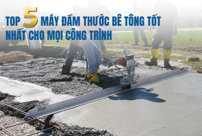 TOP 5 máy đầm thước bê tông tốt nhất cho mọi công trình