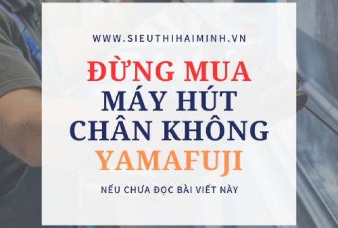 Đừng Mua Hút Chân Không Yamafuji Nếu Bạn Chưa Đọc Bài Viết Này