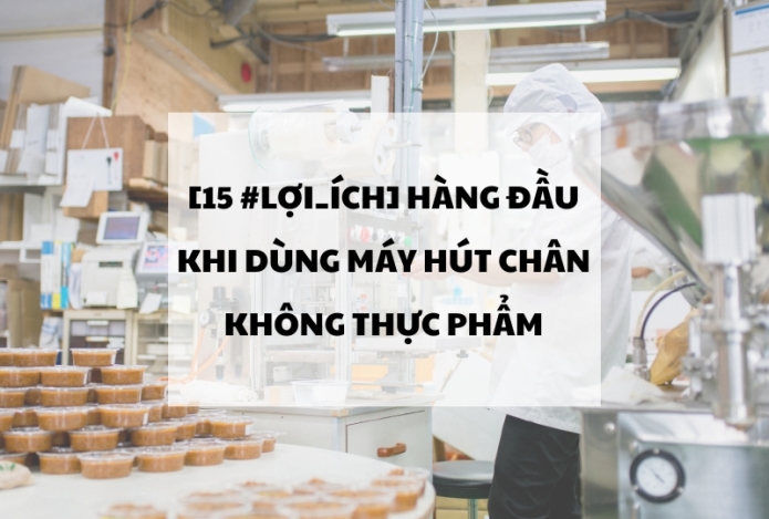 15 lợi ích hàng đầu khi dùng Máy hút chân không thực phẩm
