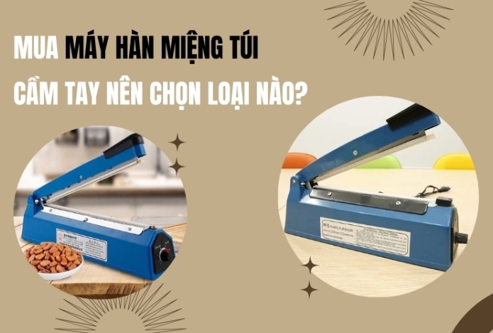 Mua máy hàn miệng túi cầm tay nên chọn loại nào?