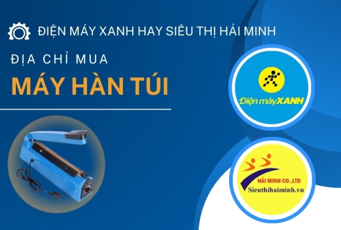 Nên mua máy hàn túi tại điện máy xanh hay tại Hải Minh?