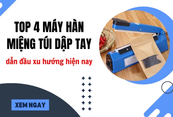 Top 4 máy hàn miệng túi dập tay dẫn đầu xu hướng hiện nay