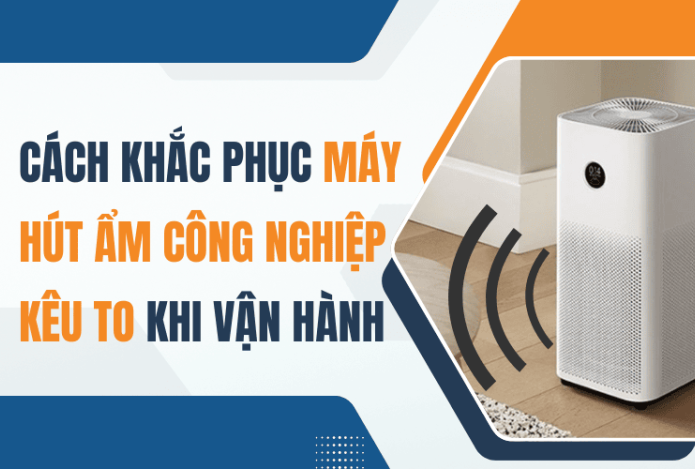 Cách Khắc Phục Máy Hút Ẩm Công Nghiệp Kêu To Khi Vận Hành