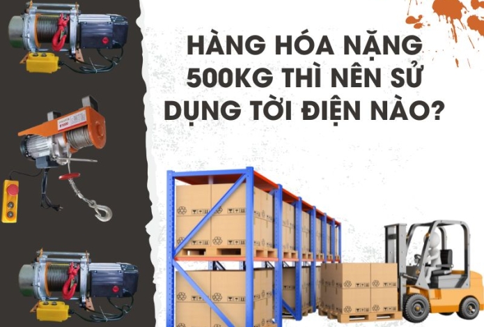 Hàng hóa nặng 500kg thì nên sử dụng tời điện nào?