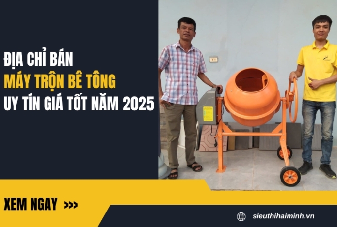Địa chỉ bán máy trộn bê tông uy tín, giá tốt năm 2025