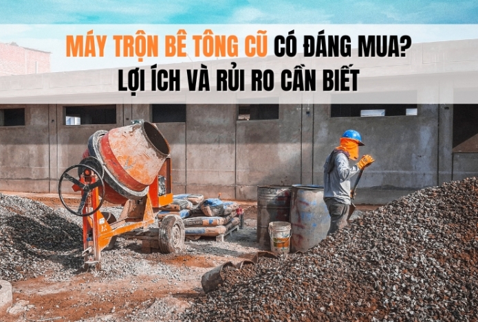 Máy trộn bê tông cũ có đáng mua? Lợi ích và rủi ro cần biết