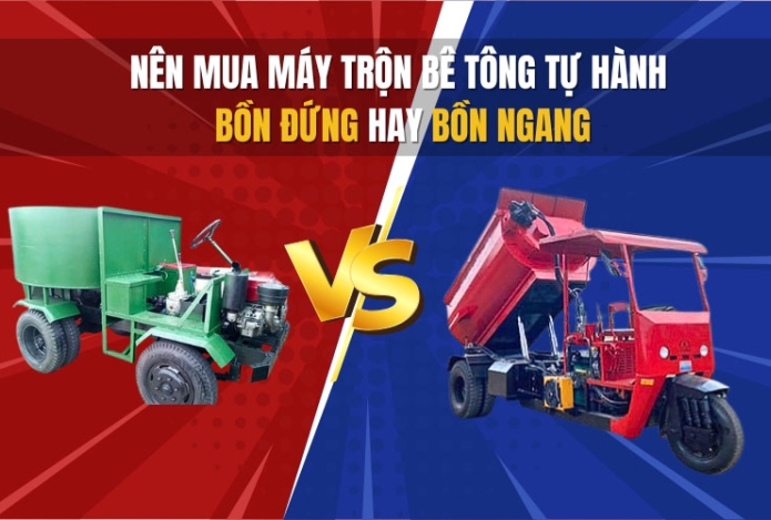 Nên mua máy trộn bê tông tự hành bồn đứng hay bồn ngang