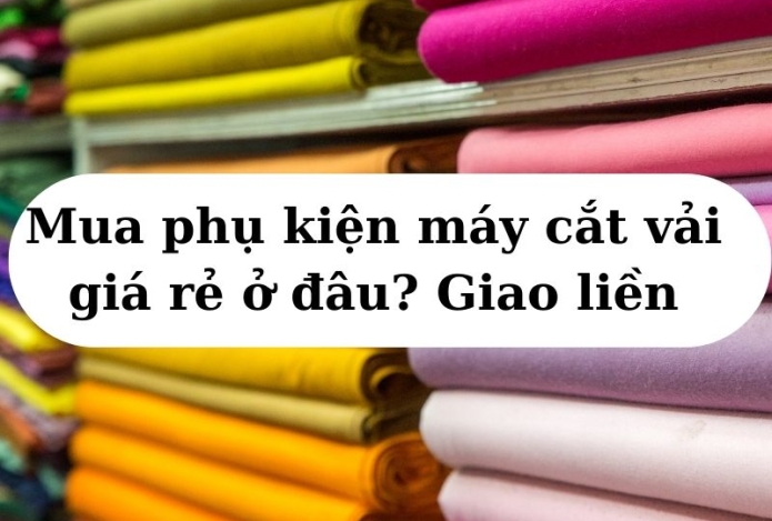 Mua phụ kiện máy cắt vải giá rẻ ở đâu? Giao liền