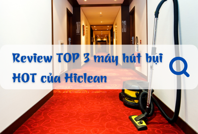 Review TOP 3 máy hút bụi HOT của Hiclean